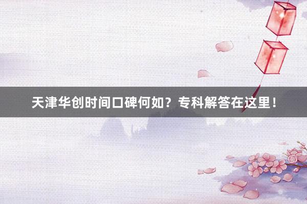 天津华创时间口碑何如？专科解答在这里！