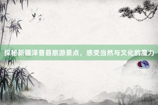 探秘新疆泽普县旅游景点，感受当然与文化的魔力