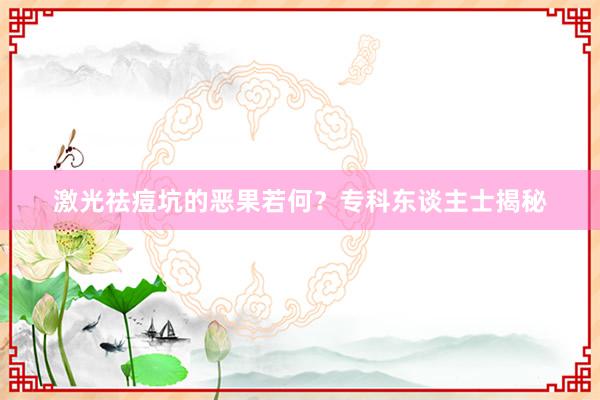 激光祛痘坑的恶果若何？专科东谈主士揭秘