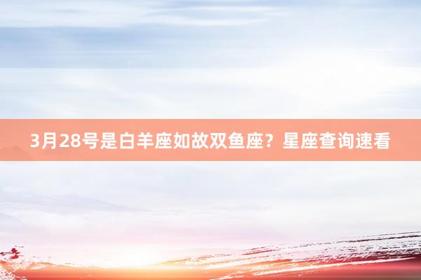3月28号是白羊座如故双鱼座？星座查询速看