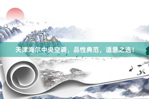 天津海尔中央空调，品性典范，适意之选！