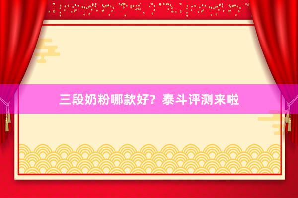 三段奶粉哪款好？泰斗评测来啦