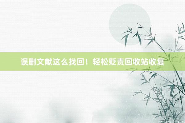 误删文献这么找回！轻松贬责回收站收复
