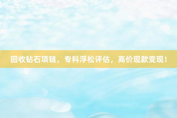 回收钻石项链，专科浮松评估，高价现款变现！